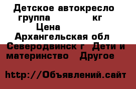 Детское автокресло  группа I II (9-25 кг) › Цена ­ 3 500 - Архангельская обл., Северодвинск г. Дети и материнство » Другое   